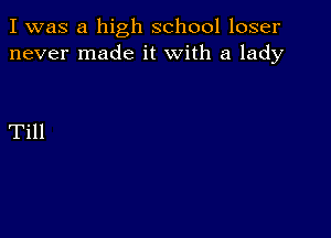 I was a high school loser
never made it with a lady

Till