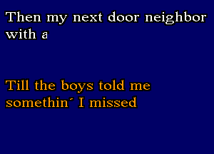 Then my next door neighbor
with a

Till the boys told me
somethin' I missed