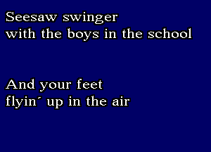 Seesaw swinger
with the boys in the school

And your feet
flyin' up in the air