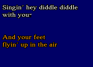 Singin' hey diddle diddle
with youw

And your feet
flyin' up in the air