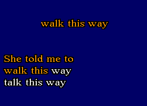 walk this way

She told me to
walk this way
talk this way