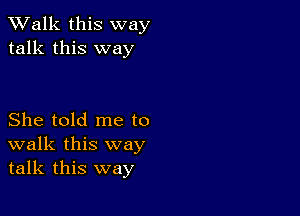 TWalk this way
talk this way

She told me to
walk this way
talk this way