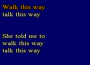 TWalk this way
talk this way

She told me to
walk this way
talk this way