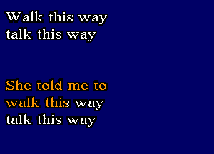 TWalk this way
talk this way

She told me to
walk this way
talk this way