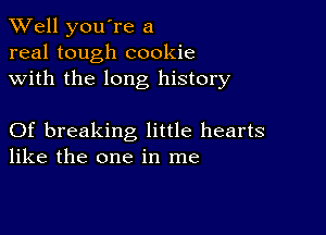 XVell you're a
real tough cookie
with the long history

Of breaking little hearts
like the one in me