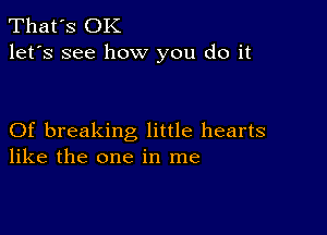 That's OK
let's see how you do it

Of breaking little hearts
like the one in me