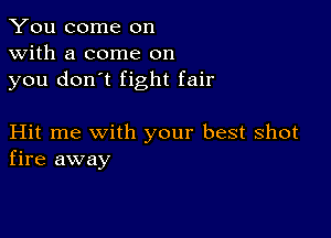 You come on
with a come on
you don't fight fair

Hit me with your best shot
fire away