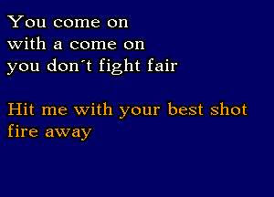 You come on
with a come on
you don't fight fair

Hit me with your best shot
fire away