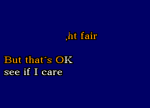 ,ht fair

But that's OK
see if I care