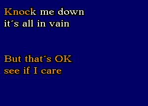 Knock me down
it's all in vain

But that's OK
see if I care