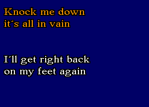 Knock me down
it's all in vain

I11 get right back
on my feet again