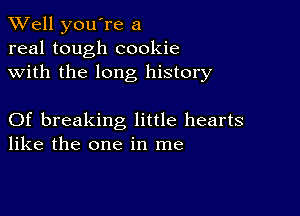 XVell you're a
real tough cookie
with the long history

Of breaking little hearts
like the one in me