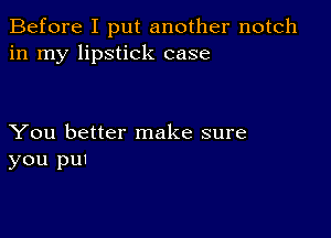 Before I put another notch
in my lipstick case

You better make sure
you pu1