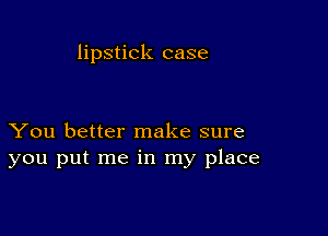 lipstick case

You better make sure
you put me in my place