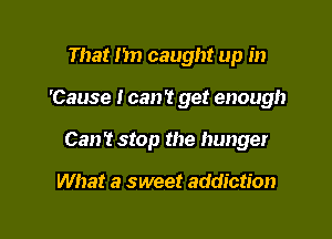 That n caught up in

'Cause I can? get enough

Can't stop the hunger

What a sweet addiction