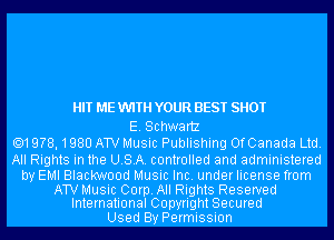 HIT ME WTH YOUR BEST SHOT

E. Schwartz
.19?8,1980 ATV Music Publishing OfCanada Ltd.

All Rights in the USA. controlled and administered

by EMI Blackwood Music Inc. under license from

ATV Music Corp. All Rights Reserved
International Copyright Secured

Used By Permission