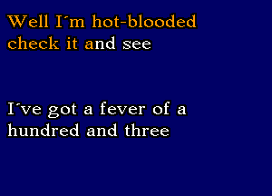 XVell I'm hot-blooded
check it and see

I ve got a fever of a
hundred and three