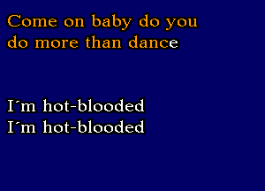 Come on baby do you
do more than dance

I'm hot-blooded
I'm hot-blooded