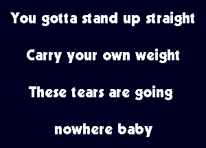 You gotta stand up straight

Carry your own weight

These tears are going

nowhere baby