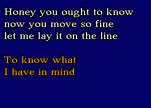 Honey you ought to know
now you move so fine
let me lay it on the line

To know what
I have in mind