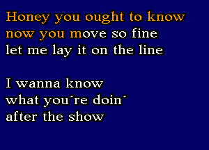 Honey you ought to know
now you move so fine
let me lay it on the line

I wanna know
What you're doin'
after the show