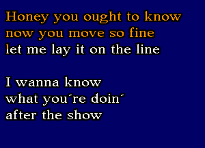 Honey you ought to know
now you move so fine
let me lay it on the line

I wanna know
What you're doin'
after the show