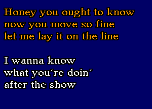 Honey you ought to know
now you move so fine
let me lay it on the line

I wanna know
What you're doin'
after the show