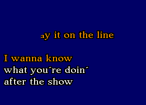 3y it on the line

I wanna know
What you're doin'
after the show