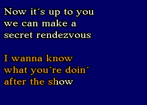 Now it's up to you
we can make a
secret rendezvous

I wanna know
What you're doin'
after the show