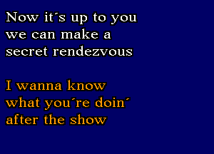 Now it's up to you
we can make a
secret rendezvous

I wanna know
What you're doin'
after the show