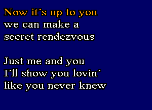 Now it's up to you
we can make a
secret rendezvous

Just me and you
I'll show you lovin'
like you never knew