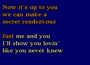 Now it's up to you
we can make a
secret rendezvous

Just me and you
I'll show you lovin'
like you never knew