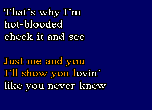 That's why I'm
hot-blooded
check it and see

Just me and you
I'll show you lovin'
like you never knew