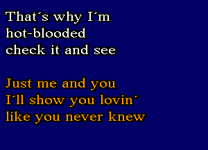 That's why I'm
hot-blooded
check it and see

Just me and you
I'll show you lovin'
like you never knew