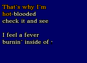 That's why I'm
hot-blooded
check it and see

I feel a fever
burnin' inside of '