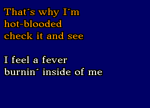 That's why I'm
hot-blooded
check it and see

I feel a fever
burnin' inside of me