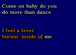 Come on baby do you
do more than dance

I feel a fever
burnin' inside of me