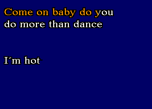 Come on baby do you
do more than dance