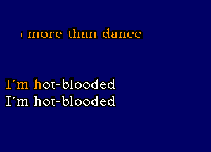 . more than dance

I'm hot-blooded
I'm hot-blooded