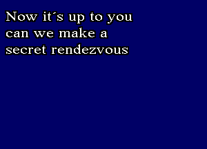 Now it's up to you
can we make a
secret rendezvous