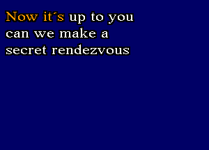 Now it's up to you
can we make a
secret rendezvous