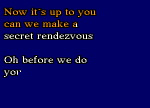 Now it's up to you
can we make a
secret rendezvous

Oh before we do
yor