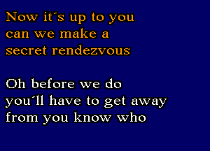 Now it's up to you
can we make a
secret rendezvous

Oh before we do
you'll have to get away
from you know Who