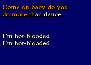 Come on baby do you
do more than dance

I'm hot-blooded
I'm hot-blooded