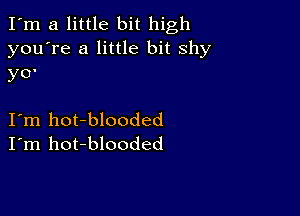 I'm a little bit high
you're a little bit shy

y0'

I'm hot-blooded
I'm hot-blooded