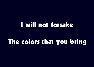 I will not forsake

The colors that you bring