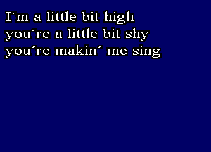 I'm a little bit high
you're a little bit shy
youTe makin' me Sing