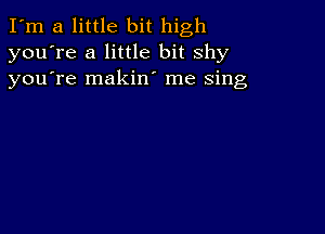 I'm a little bit high
you're a little bit shy
youTe makin' me Sing