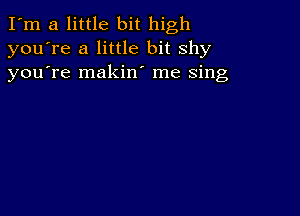 I'm a little bit high
you're a little bit shy
youTe makin' me Sing