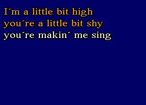 I'm a little bit high
you're a little bit shy
youTe makin' me Sing